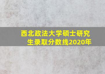 西北政法大学硕士研究生录取分数线2020年