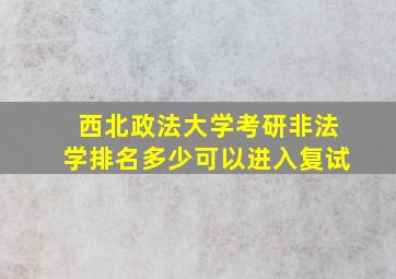 西北政法大学考研非法学排名多少可以进入复试