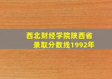 西北财经学院陕西省录取分数线1992年