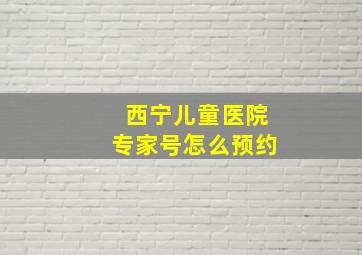 西宁儿童医院专家号怎么预约