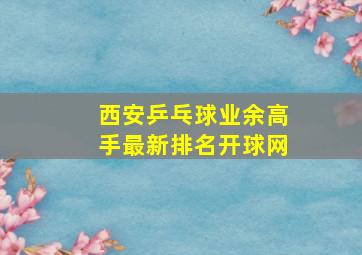 西安乒乓球业余高手最新排名开球网