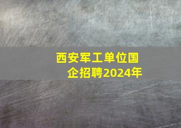 西安军工单位国企招聘2024年