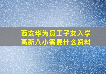 西安华为员工子女入学高新八小需要什么资料