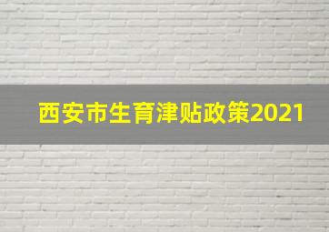 西安市生育津贴政策2021