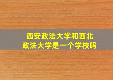 西安政法大学和西北政法大学是一个学校吗