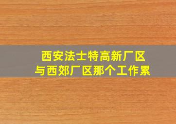 西安法士特高新厂区与西郊厂区那个工作累