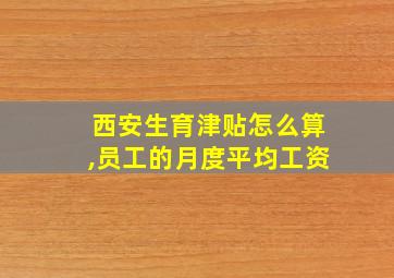 西安生育津贴怎么算,员工的月度平均工资