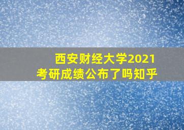 西安财经大学2021考研成绩公布了吗知乎