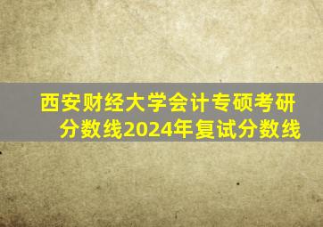 西安财经大学会计专硕考研分数线2024年复试分数线