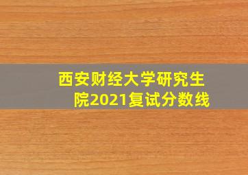 西安财经大学研究生院2021复试分数线