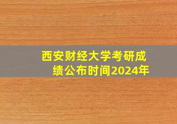 西安财经大学考研成绩公布时间2024年