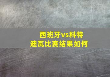 西班牙vs科特迪瓦比赛结果如何