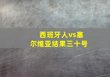 西班牙人vs塞尔维亚结果三十号