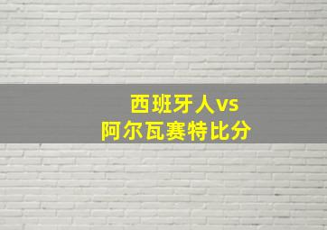 西班牙人vs阿尔瓦赛特比分