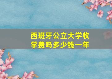 西班牙公立大学收学费吗多少钱一年