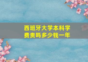 西班牙大学本科学费贵吗多少钱一年