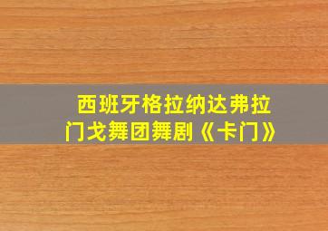 西班牙格拉纳达弗拉门戈舞团舞剧《卡门》