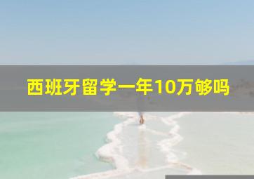 西班牙留学一年10万够吗