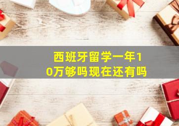 西班牙留学一年10万够吗现在还有吗