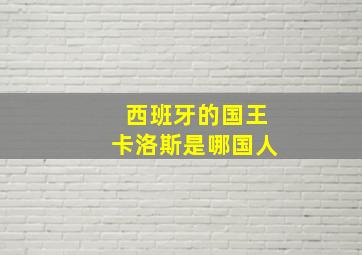 西班牙的国王卡洛斯是哪国人