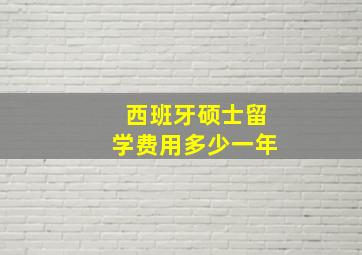 西班牙硕士留学费用多少一年