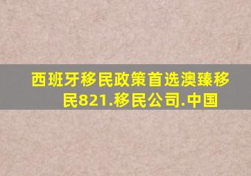 西班牙移民政策首选澳臻移民821.移民公司.中国