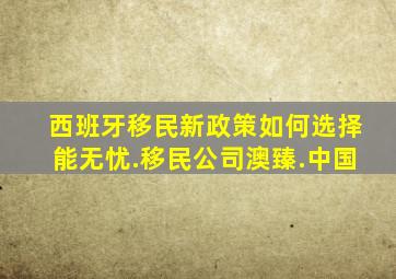 西班牙移民新政策如何选择能无忧.移民公司澳臻.中国