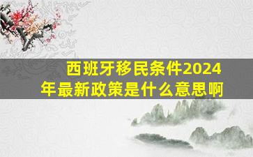 西班牙移民条件2024年最新政策是什么意思啊