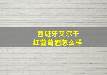 西班牙艾尔干红葡萄酒怎么样