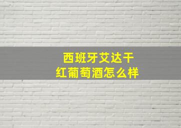 西班牙艾达干红葡萄酒怎么样