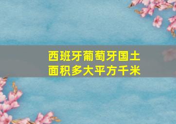 西班牙葡萄牙国土面积多大平方千米