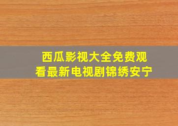 西瓜影视大全免费观看最新电视剧锦绣安宁