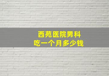 西苑医院男科吃一个月多少钱