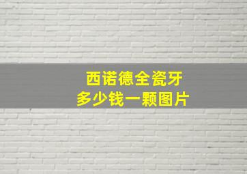 西诺德全瓷牙多少钱一颗图片