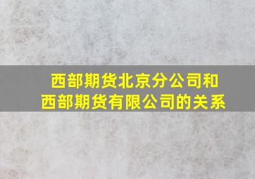 西部期货北京分公司和西部期货有限公司的关系