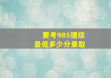 要考985理综最低多少分录取