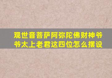 观世音菩萨阿弥陀佛财神爷爷太上老君这四位怎么摆设