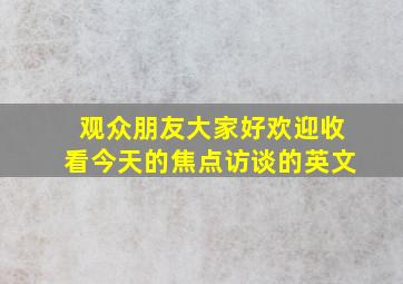 观众朋友大家好欢迎收看今天的焦点访谈的英文