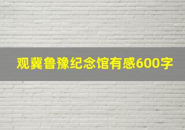 观冀鲁豫纪念馆有感600字