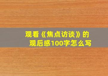 观看《焦点访谈》的观后感100字怎么写