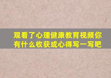 观看了心理健康教育视频你有什么收获或心得写一写吧