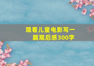 观看儿童电影写一篇观后感300字