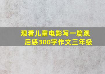 观看儿童电影写一篇观后感300字作文三年级