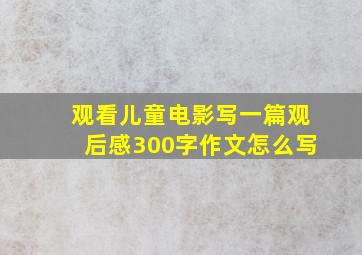 观看儿童电影写一篇观后感300字作文怎么写