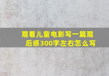 观看儿童电影写一篇观后感300字左右怎么写