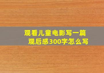 观看儿童电影写一篇观后感300字怎么写