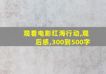 观看电影红海行动,观后感,300到500字