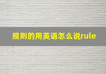 规则的用英语怎么说rule