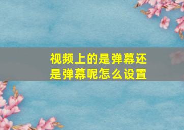 视频上的是弹幕还是弹幕呢怎么设置