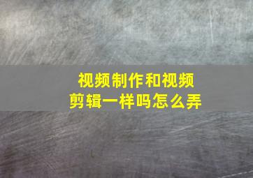 视频制作和视频剪辑一样吗怎么弄